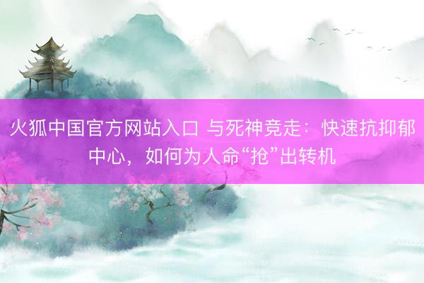 火狐中国官方网站入口 与死神竞走：快速抗抑郁中心，如何为人命“抢”出转机