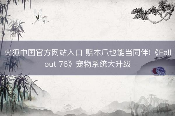 火狐中国官方网站入口 赔本爪也能当同伴!《Fallout 76》宠物系统大升级
