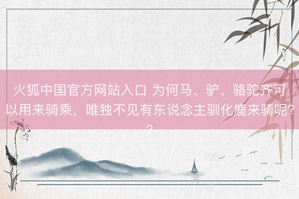 火狐中国官方网站入口 为何马、驴、骆驼齐可以用来骑乘，唯独不见有东说念主驯化鹿来骑呢?