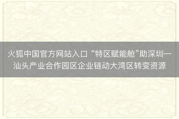 火狐中国官方网站入口 “特区赋能舱”助深圳—汕头产业合作园区企业链动大湾区转变资源