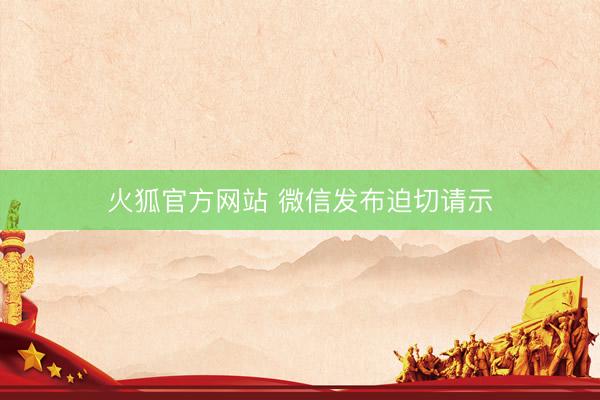 火狐官方网站 微信发布迫切请示