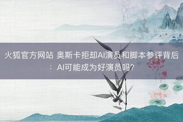 火狐官方网站 奥斯卡拒却AI演员和脚本参评背后：AI可能成为好演员吗？