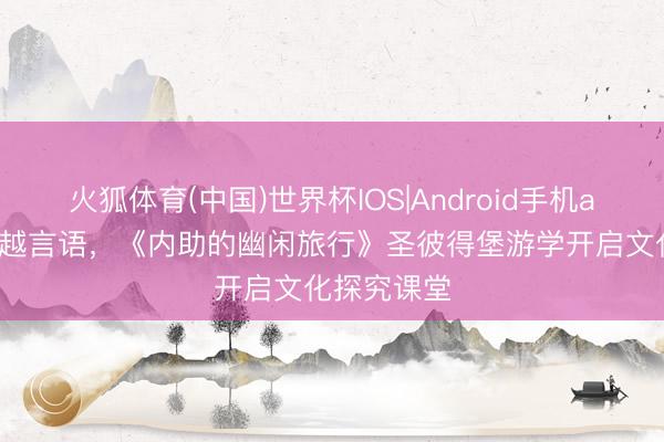 火狐体育(中国)世界杯IOS|Android手机app下载 逾越言语，《内助的幽闲旅行》圣彼得堡游学开启文化探究课堂