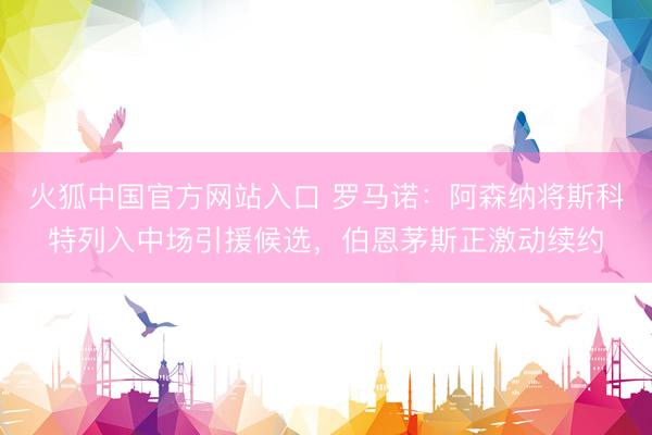 火狐中国官方网站入口 罗马诺：阿森纳将斯科特列入中场引援候选，伯恩茅斯正激动续约