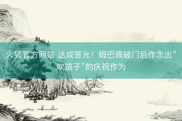 火狐官方网站 达成答允！姆巴佩破门后作念出“吹笛子”的庆祝作为