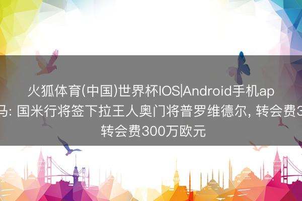 火狐体育(中国)世界杯IOS|Android手机app下载 迪马: 国米行将签下拉王人奥门将普罗维德尔， 转会费300万欧元