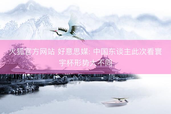 火狐官方网站 好意思媒: 中国东谈主此次看寰宇杯形势大不同
