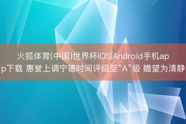 火狐体育(中国)世界杯IOS|Android手机app下载 惠誉上调宁德时间评级至“A”级 瞻望为清静