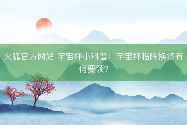 火狐官方网站 宇宙杯小科普：宇宙杯临阵换将有何要领？