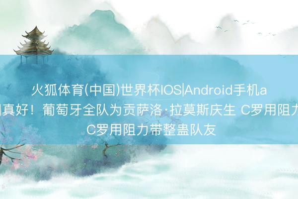 火狐体育(中国)世界杯IOS|Android手机app下载 氛围真好!葡萄牙全队为贡萨洛·拉莫斯庆生 C罗用阻力带整蛊队友