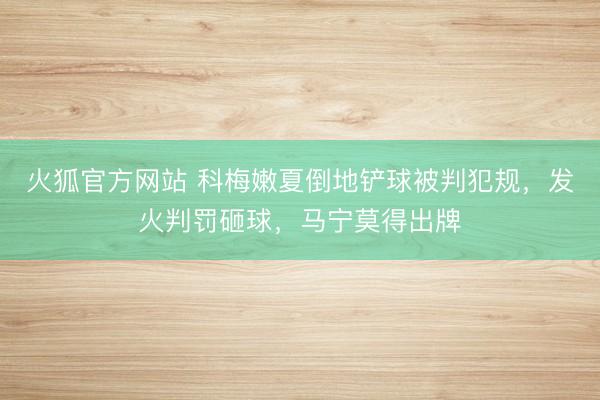 火狐官方网站 科梅嫩夏倒地铲球被判犯规，发火判罚砸球，马宁莫得出牌