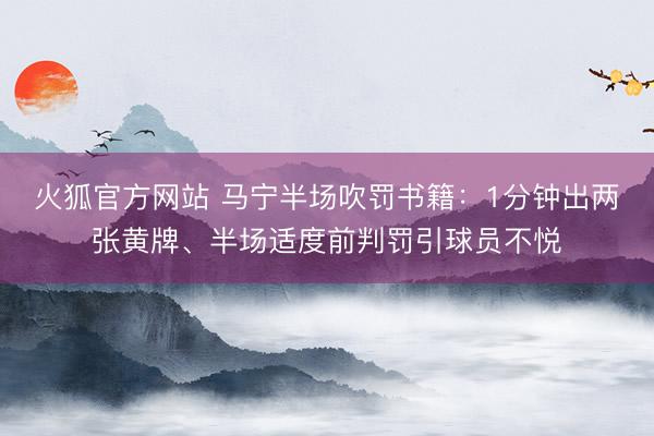 火狐官方网站 马宁半场吹罚书籍:1分钟出两张黄牌、半场适度前判罚引球员不悦