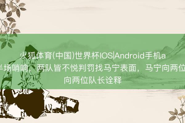 火狐体育(中国)世界杯IOS|Android手机app下载 半场哨响，两队皆不悦判罚找马宁表面，<a href=