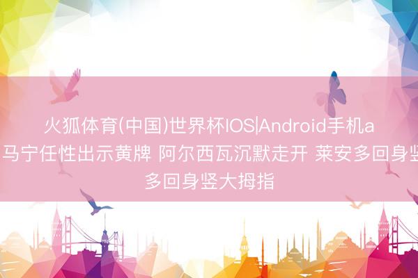 火狐体育(中国)世界杯IOS|Android手机app下载 马宁任性出示黄牌 阿尔西瓦沉默走开 莱安多回身竖大拇指